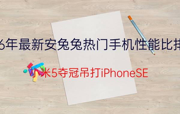 2016年最新安兔兔热门手机性能比排行榜 小米5夺冠吊打iPhoneSE